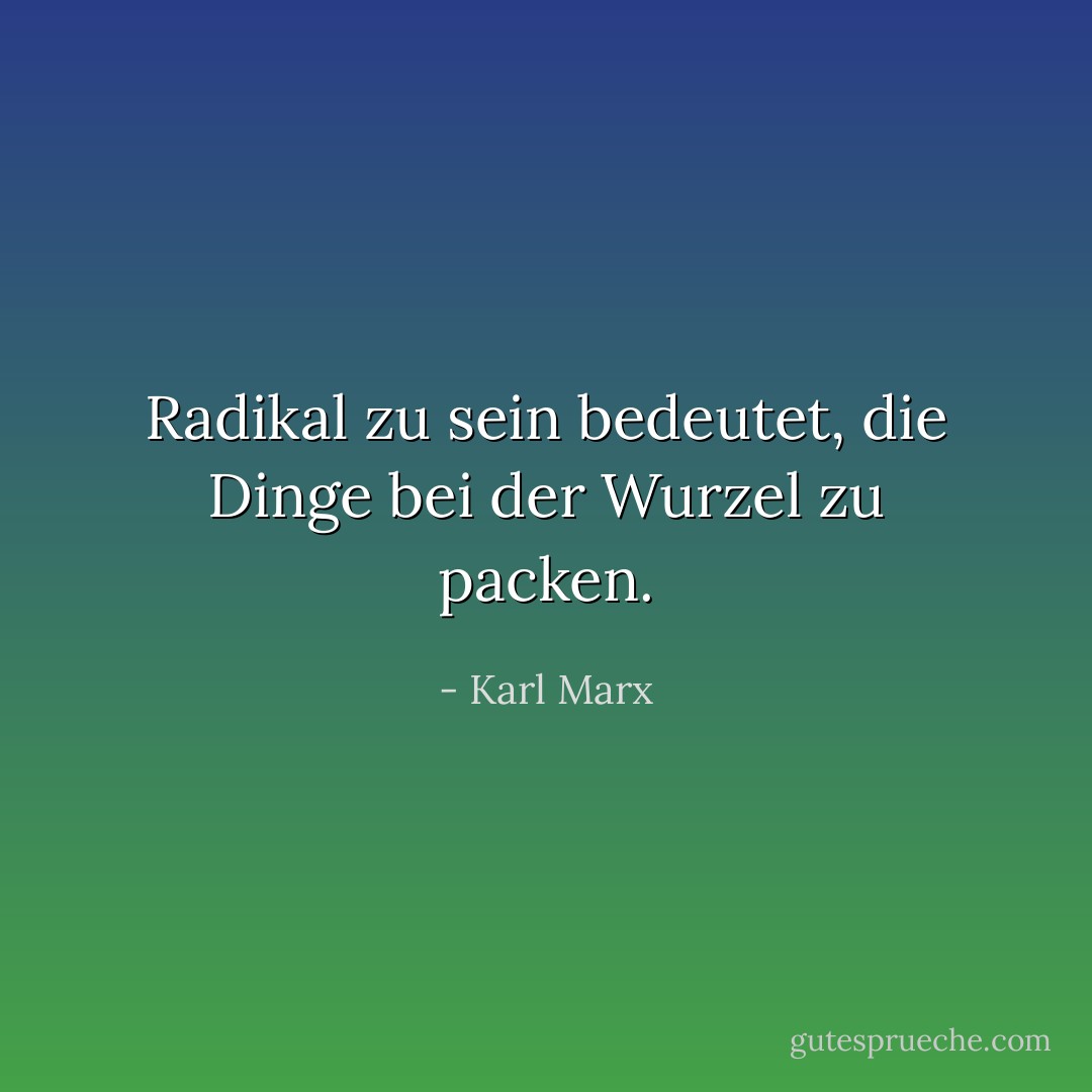 Radikal zu sein bedeutet, die Dinge bei der Wurzel zu packen. - Karl Marx<