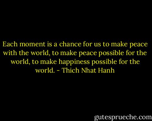 Each moment is a chance for us to make peace with the world, to make peace possible for the world, to make happiness possible for the world. - Thich Nhat Hanh