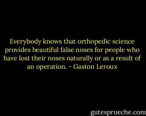 Everybody knows that orthopedic science provides beautiful false noses for people who have lost their noses naturally or as a result of an operation. - Gaston Leroux