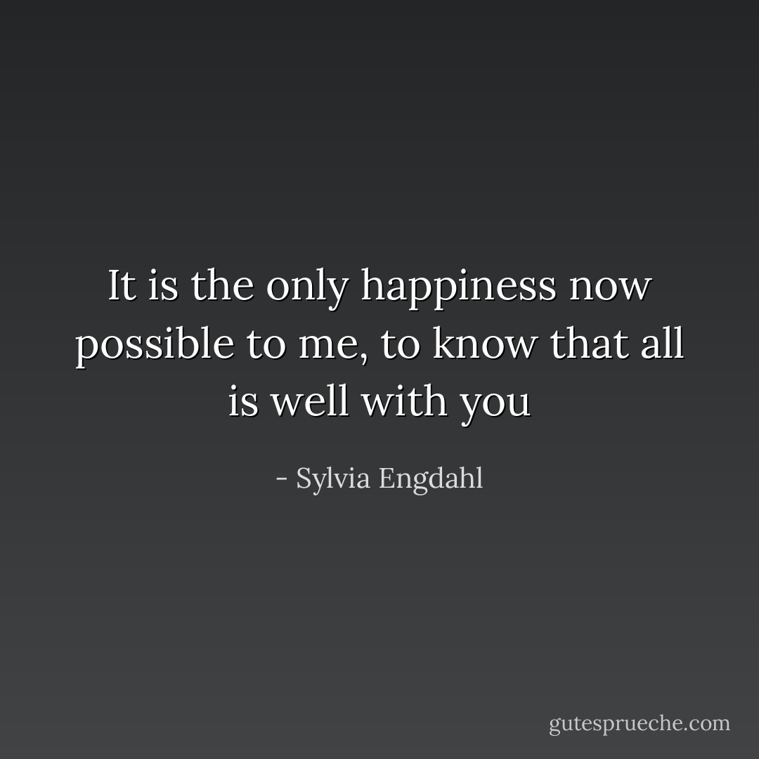 It is the only happiness now possible to me, to know that all is well with you - Sylvia Engdahl