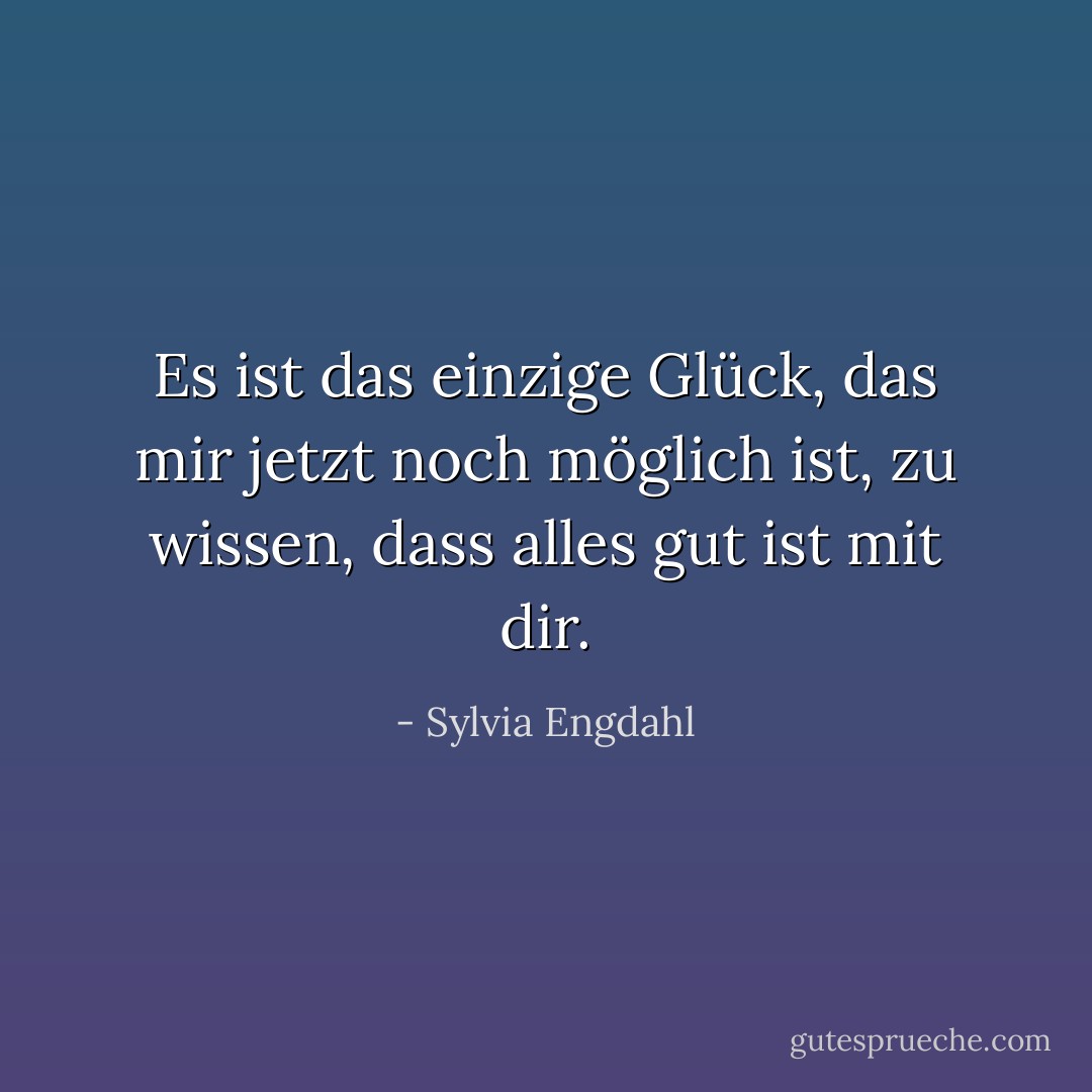 Es ist das einzige Glück, das mir jetzt noch möglich ist, zu wissen, dass alles gut ist mit dir. - Sylvia Engdahl<