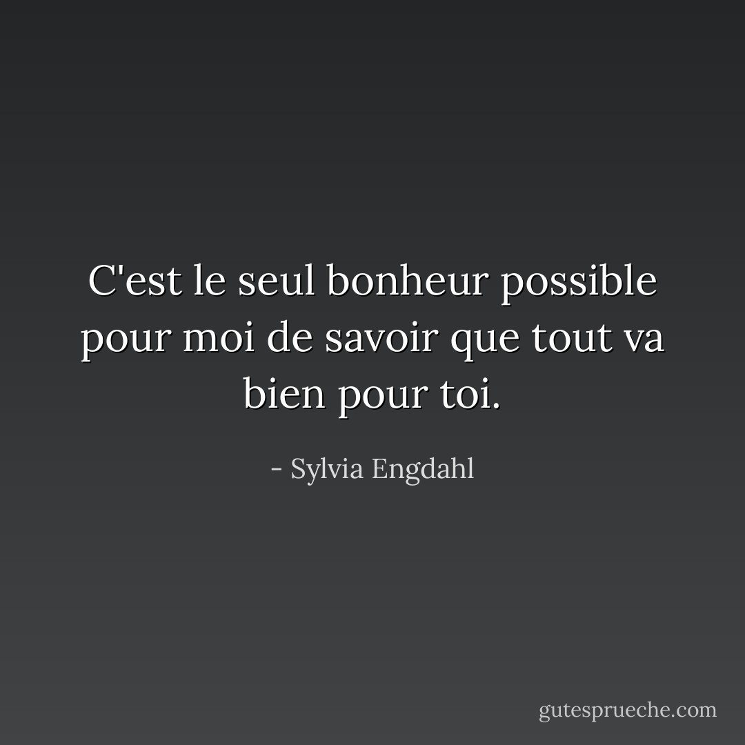 C'est le seul bonheur possible pour moi de savoir que tout va bien pour toi. - Sylvia Engdahl