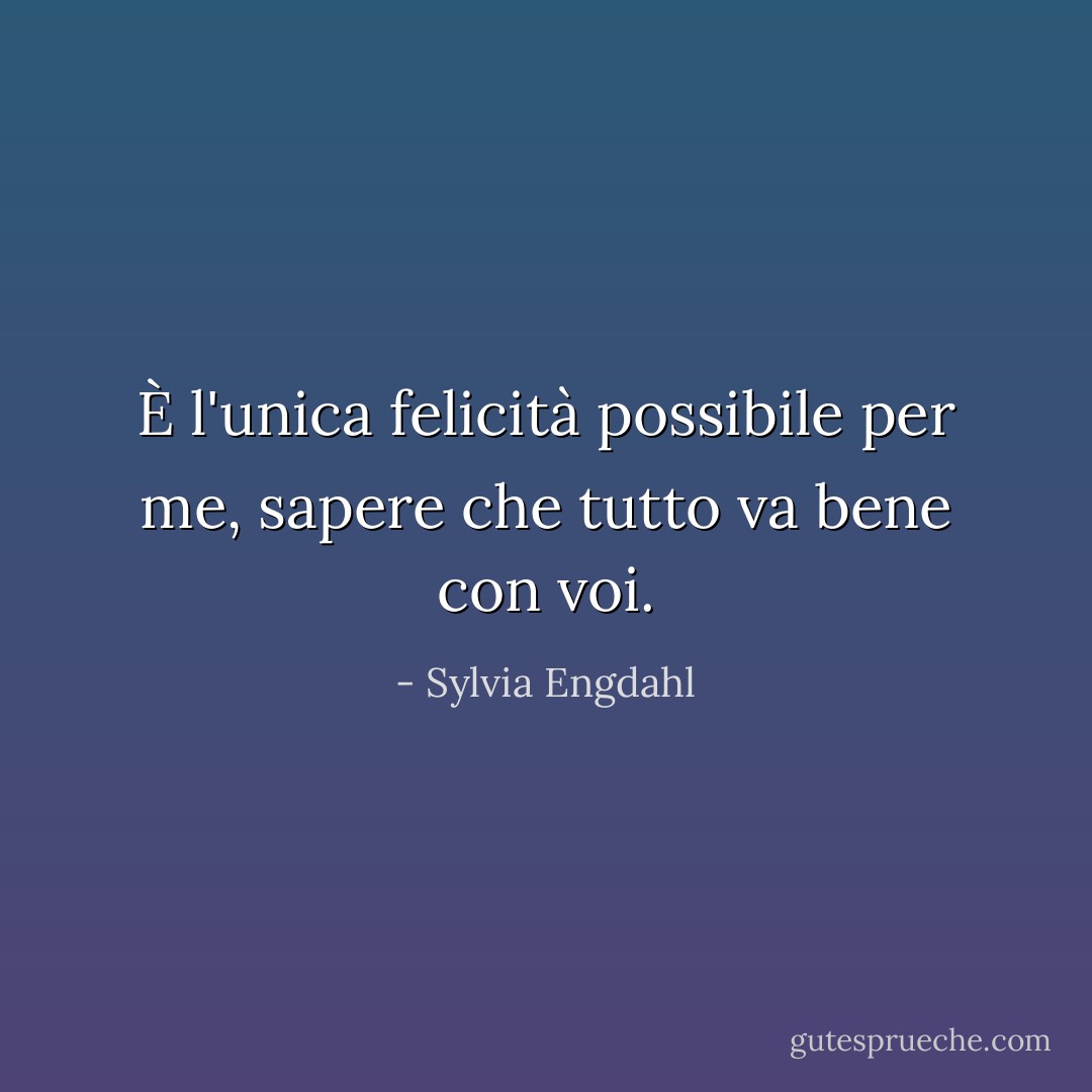 È l'unica felicità possibile per me, sapere che tutto va bene con voi. - Sylvia Engdahl