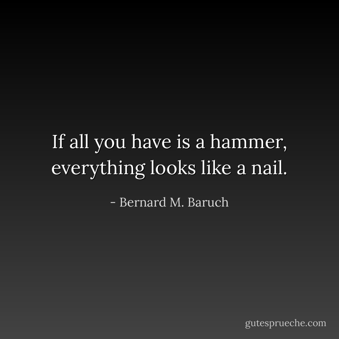 If all you have is a hammer, everything looks like a nail. - Bernard M. Baruch