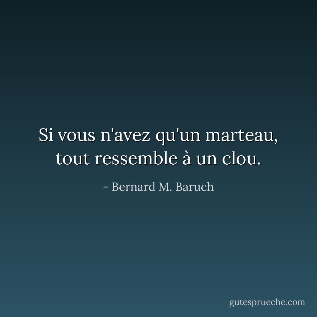 Si vous n'avez qu'un marteau, tout ressemble à un clou. - Bernard M. Baruch