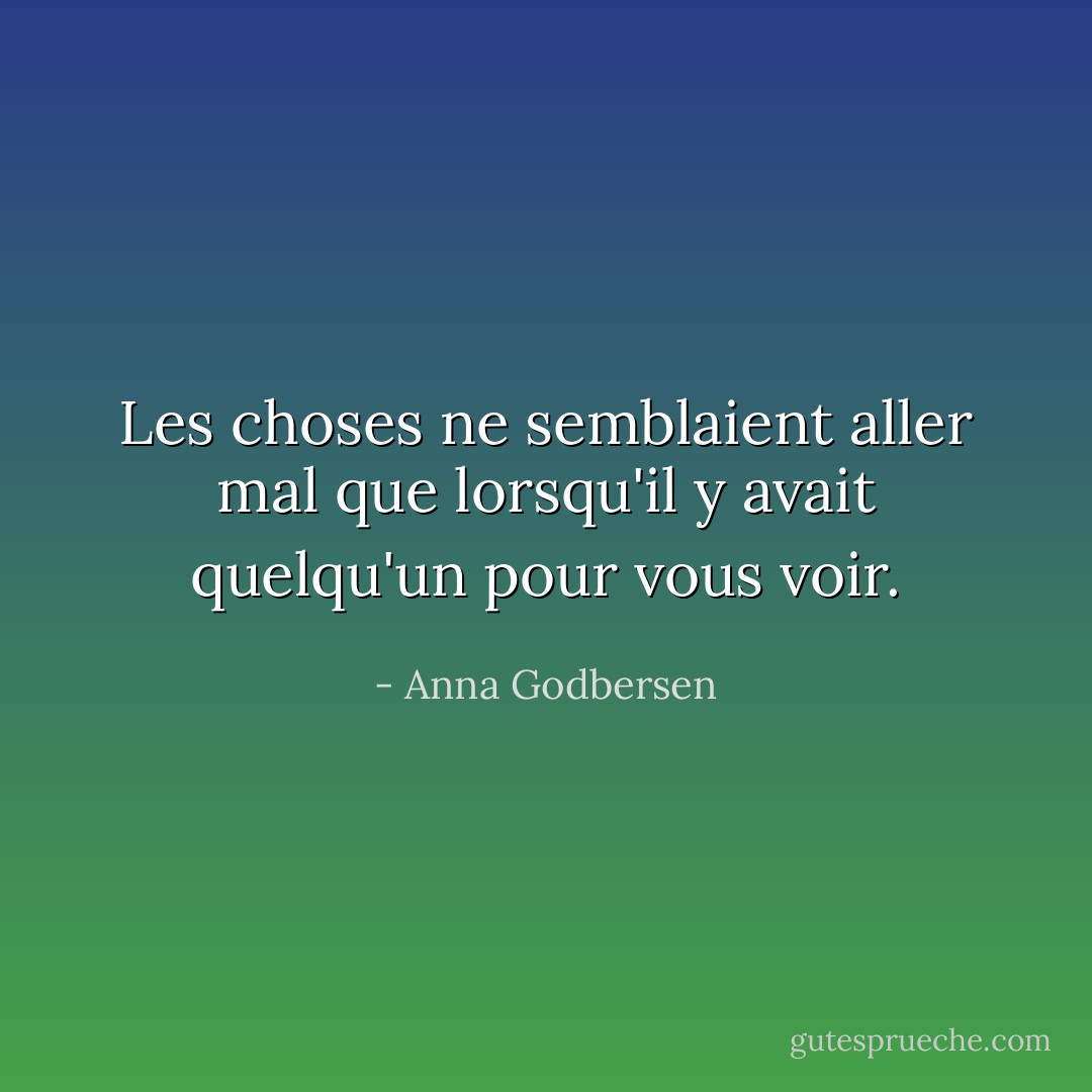 Les choses ne semblaient aller mal que lorsqu'il y avait quelqu'un pour vous voir. - Anna Godbersen