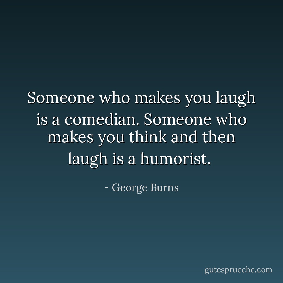 Someone who makes you laugh is a comedian. Someone who makes you think and then laugh is a humorist.  - George Burns
