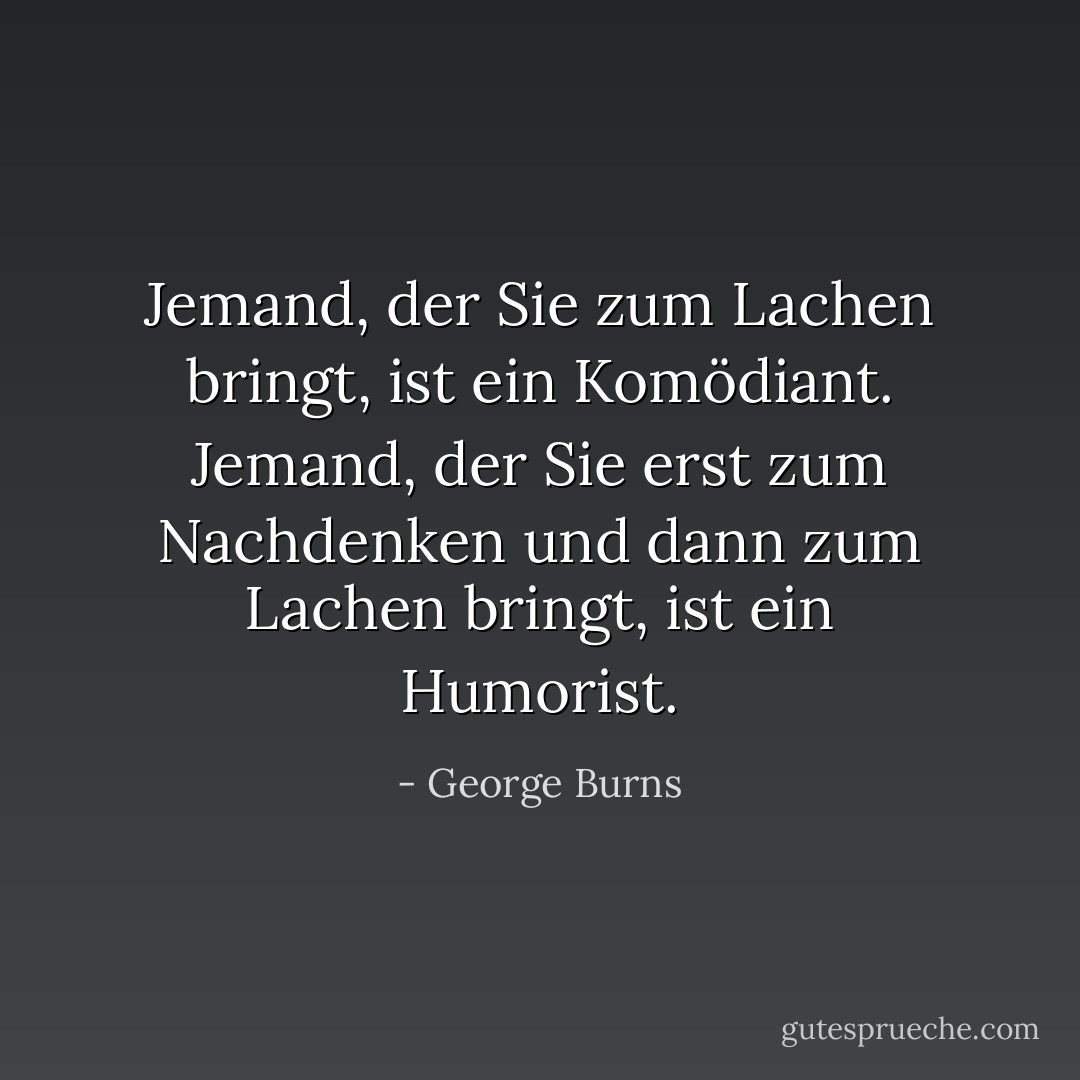 Jemand, der Sie zum Lachen bringt, ist ein Komödiant. Jemand, der Sie erst zum Nachdenken und dann zum Lachen bringt, ist ein Humorist. - George Burns<