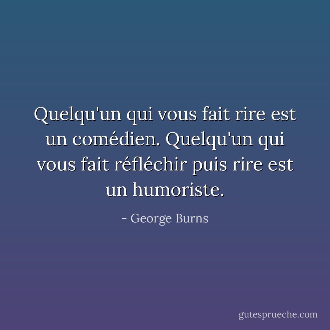 Quelqu'un qui vous fait rire est un comédien. Quelqu'un qui vous fait réfléchir puis rire est un humoriste. - George Burns