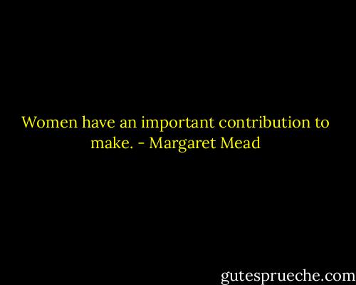 Women have an important contribution to make. - Margaret Mead
