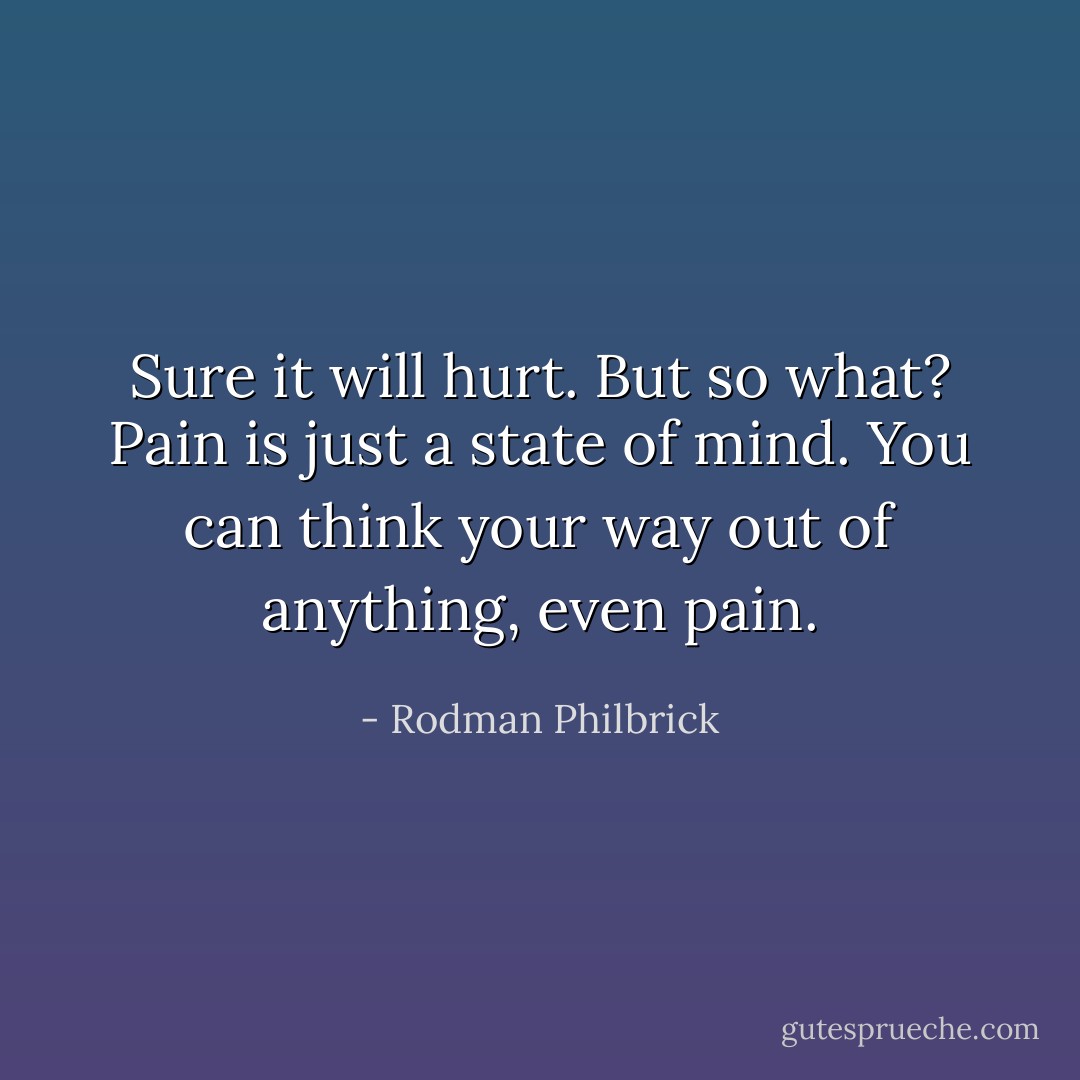 Sure it will hurt. But so what? Pain is just a state of mind. You can think your way out of anything, even pain. - Rodman Philbrick