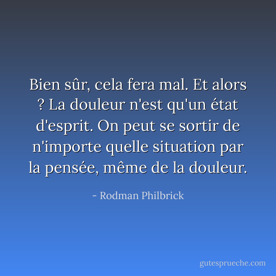 Bien sûr, cela fera mal. Et alors ? La douleur n'est qu'un état d'esprit. On peut se sortir de n'importe quelle situation par la pensée, même de la douleur. - Rodman Philbrick