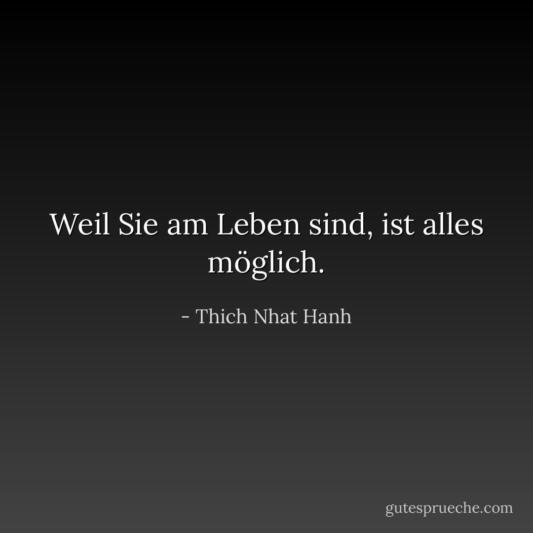 Weil Sie am Leben sind, ist alles möglich. - Thich Nhat Hanh<