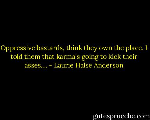 Oppressive bastards, think they own the place. I told them that karma's going to kick their asses.... - Laurie Halse Anderson