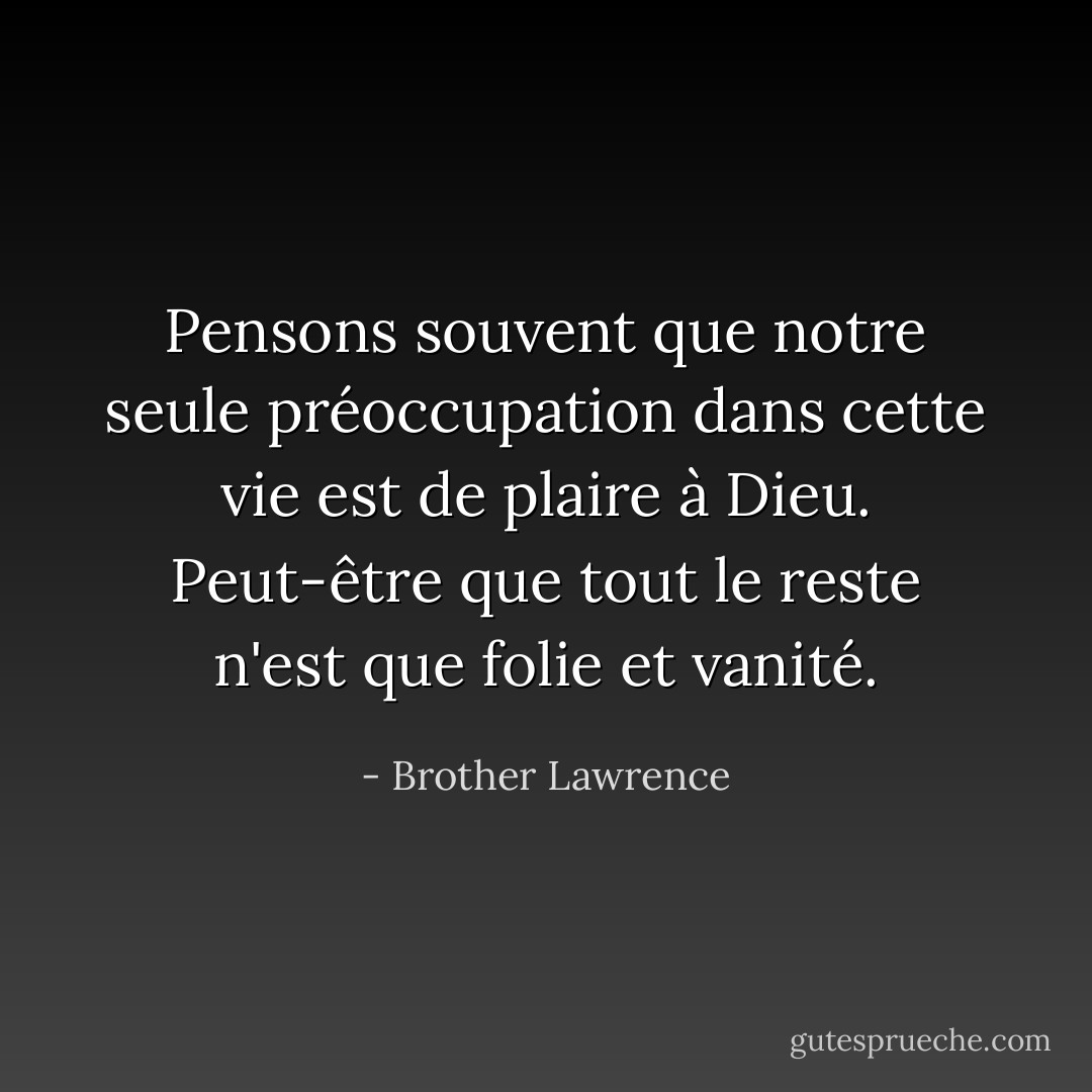 Pensons souvent que notre seule préoccupation dans cette vie est de plaire à Dieu. Peut-être que tout le reste n'est que folie et vanité. - Brother Lawrence