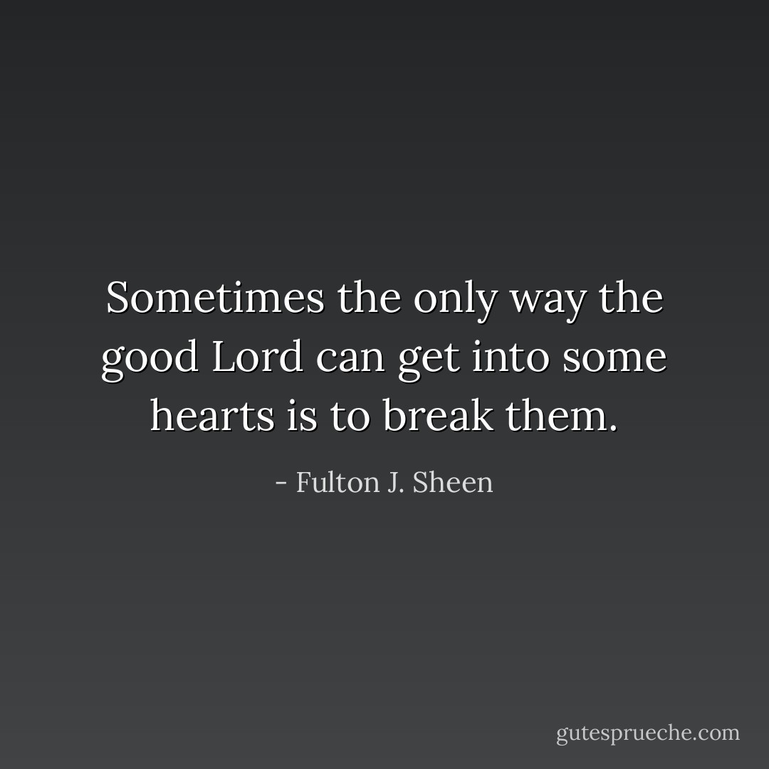 Sometimes the only way the good Lord can get into some hearts is to break them. - Fulton J. Sheen