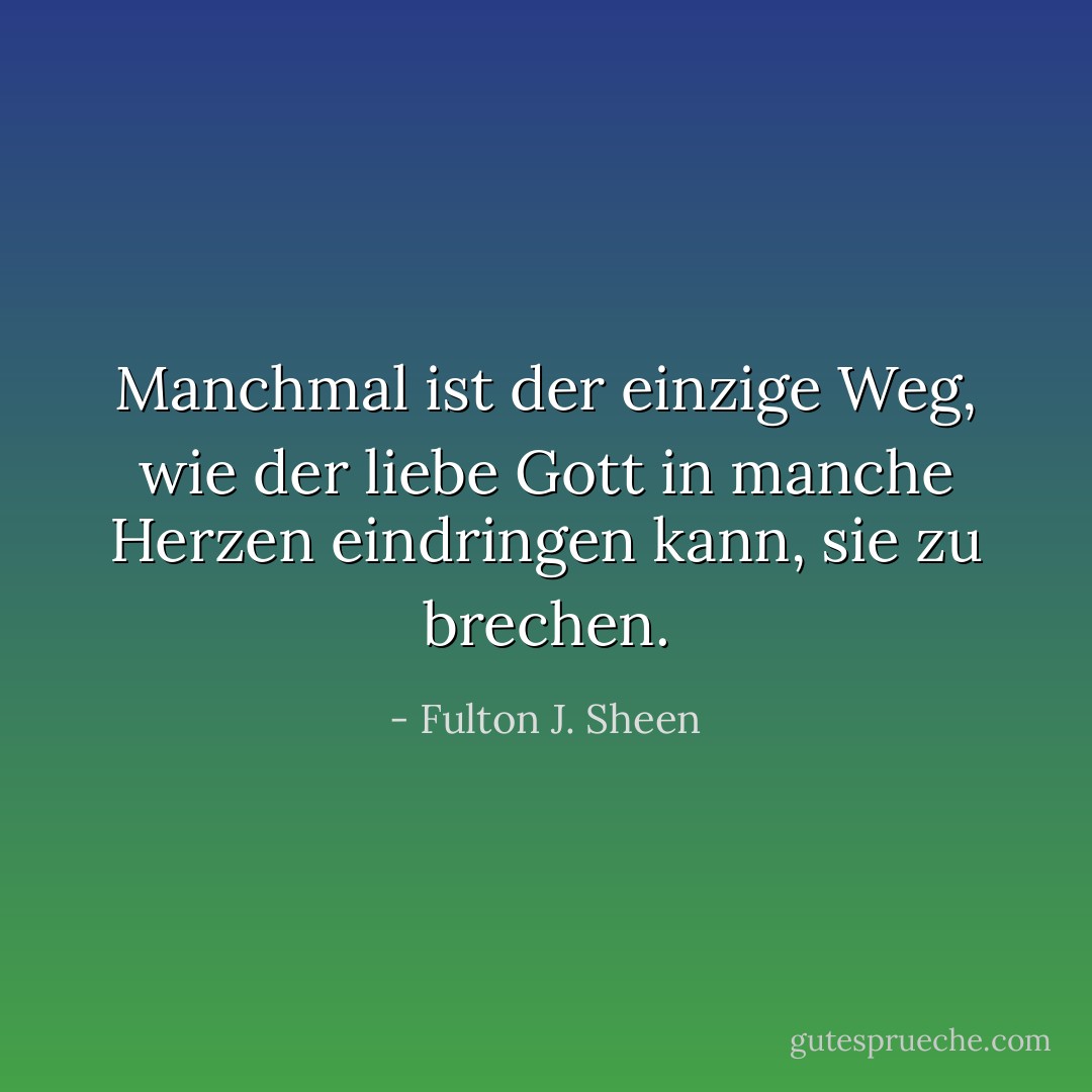 Manchmal ist der einzige Weg, wie der liebe Gott in manche Herzen eindringen kann, sie zu brechen. - Fulton J. Sheen<