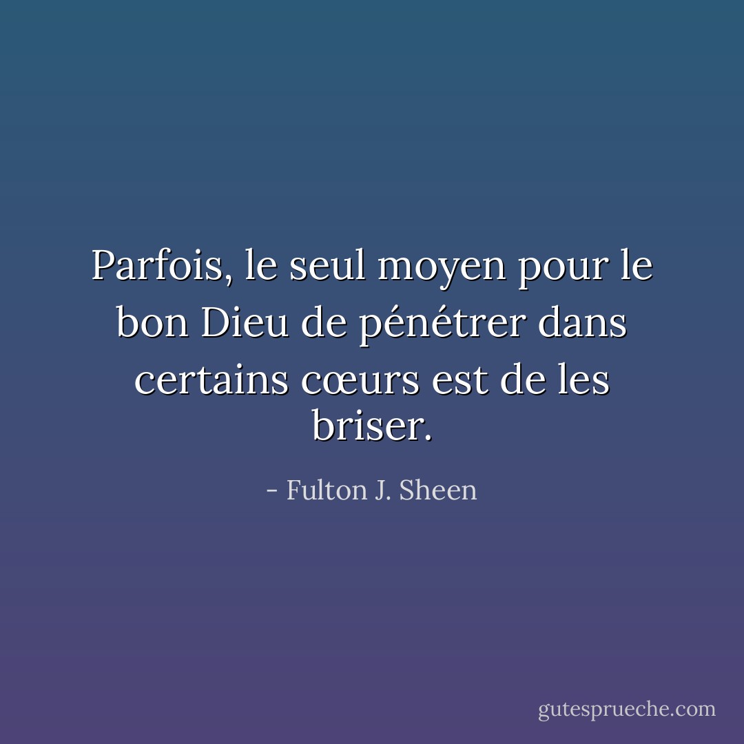 Parfois, le seul moyen pour le bon Dieu de pénétrer dans certains cœurs est de les briser. - Fulton J. Sheen