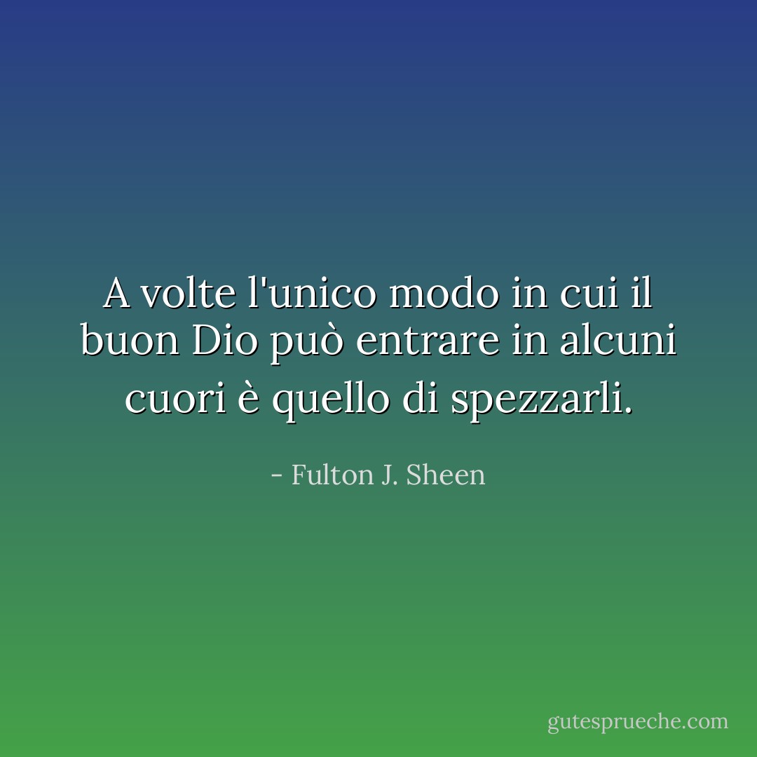 A volte l'unico modo in cui il buon Dio può entrare in alcuni cuori è quello di spezzarli. - Fulton J. Sheen