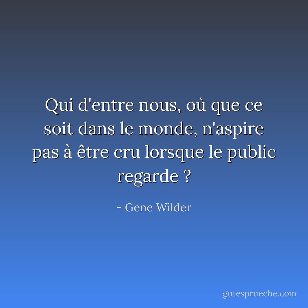 Qui d'entre nous, où que ce soit dans le monde, n'aspire pas à être cru lorsque le public regarde ? - Gene Wilder