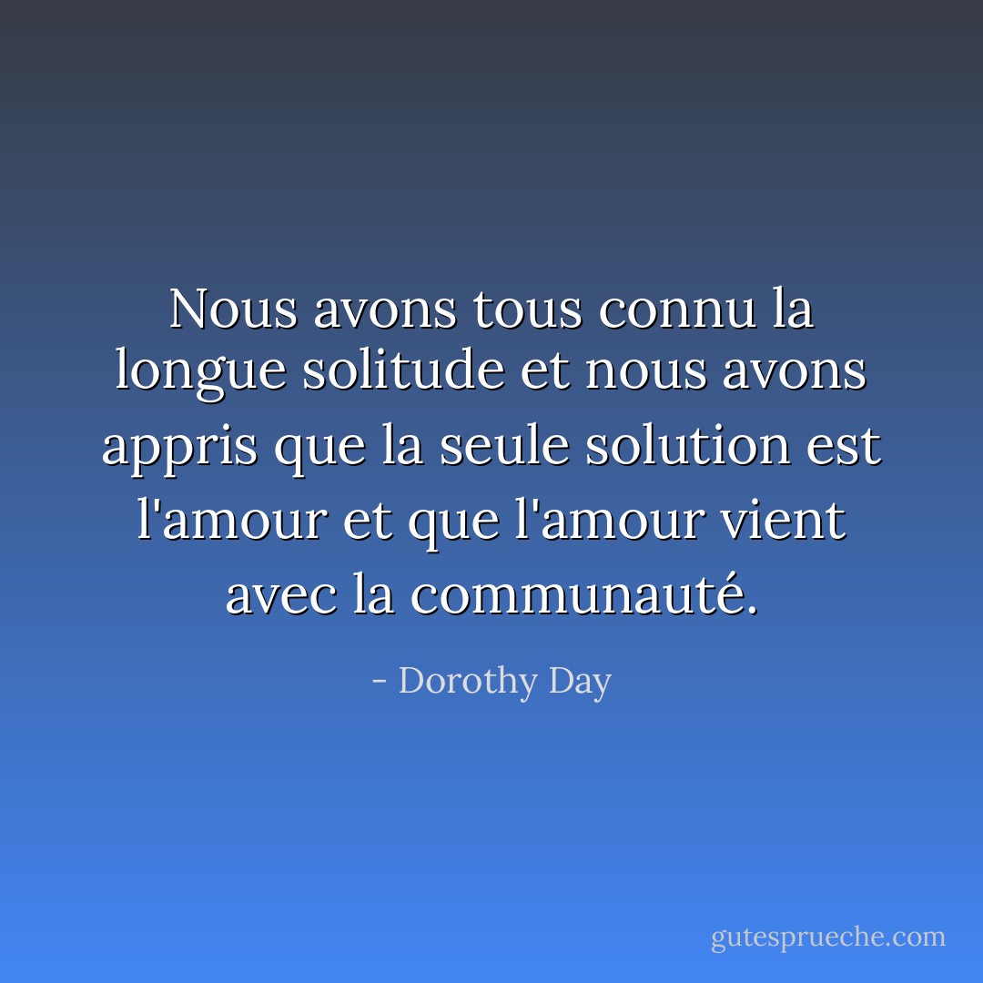 Nous avons tous connu la longue solitude et nous avons appris que la seule solution est l'amour et que l'amour vient avec la communauté. - Dorothy Day