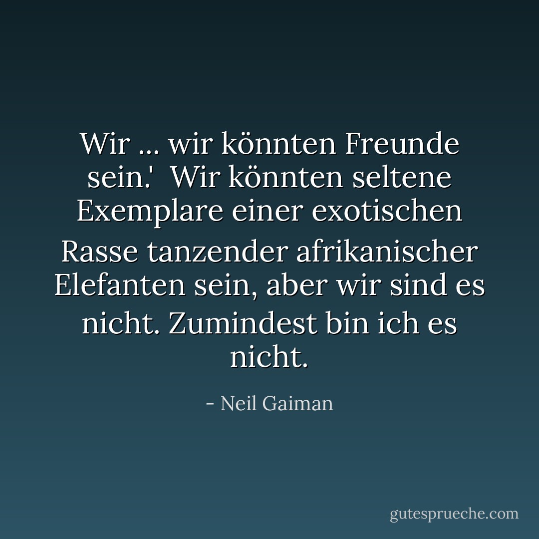 Wir ... wir könnten Freunde sein.'<br /><br />Wir könnten seltene Exemplare einer exotischen Rasse tanzender afrikanischer Elefanten sein, aber wir sind es nicht. Zumindest bin ich es nicht. - Neil Gaiman<
