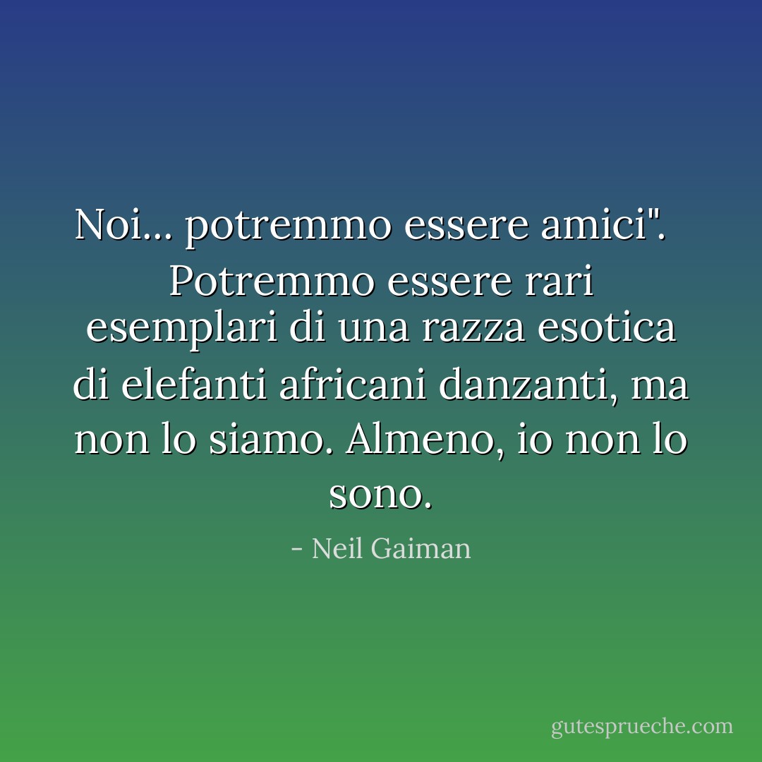 Noi... potremmo essere amici". <br /><br />Potremmo essere rari esemplari di una razza esotica di elefanti africani danzanti, ma non lo siamo. Almeno, io non lo sono. - Neil Gaiman