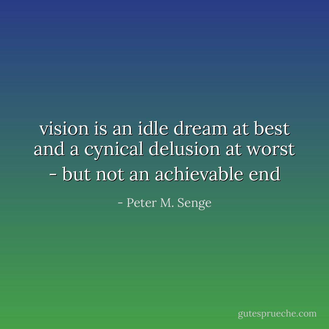 vision is an idle dream at best and a cynical delusion at worst - but not an achievable end - Peter M. Senge
