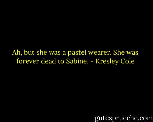 Ah, but she was a pastel wearer. She was forever dead to Sabine. - Kresley Cole