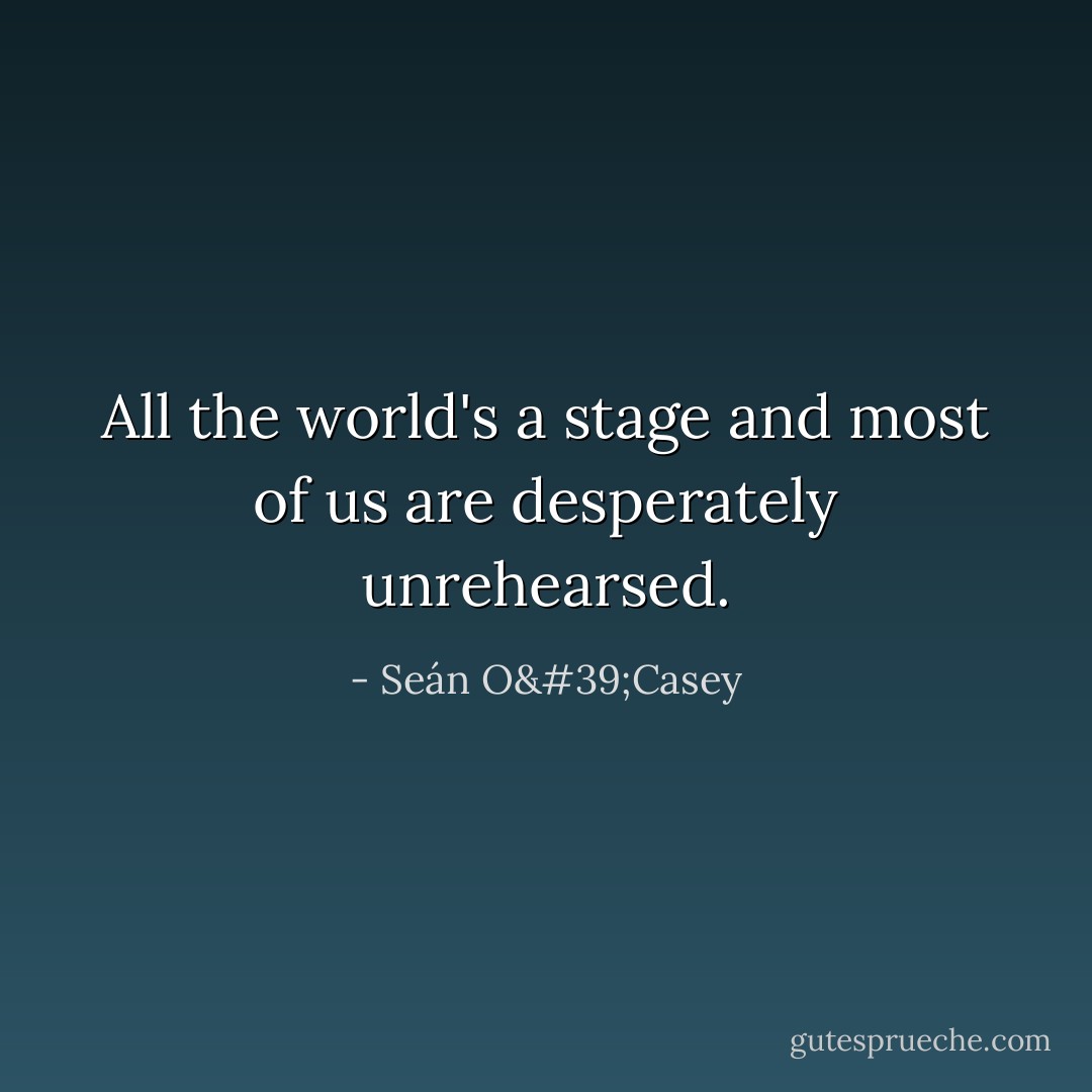 All the world's a stage and most of us are desperately unrehearsed. - Seán O'Casey