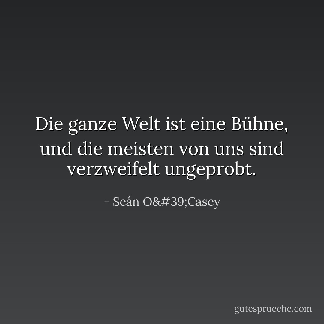 Die ganze Welt ist eine Bühne, und die meisten von uns sind verzweifelt ungeprobt. - Seán O'Casey<