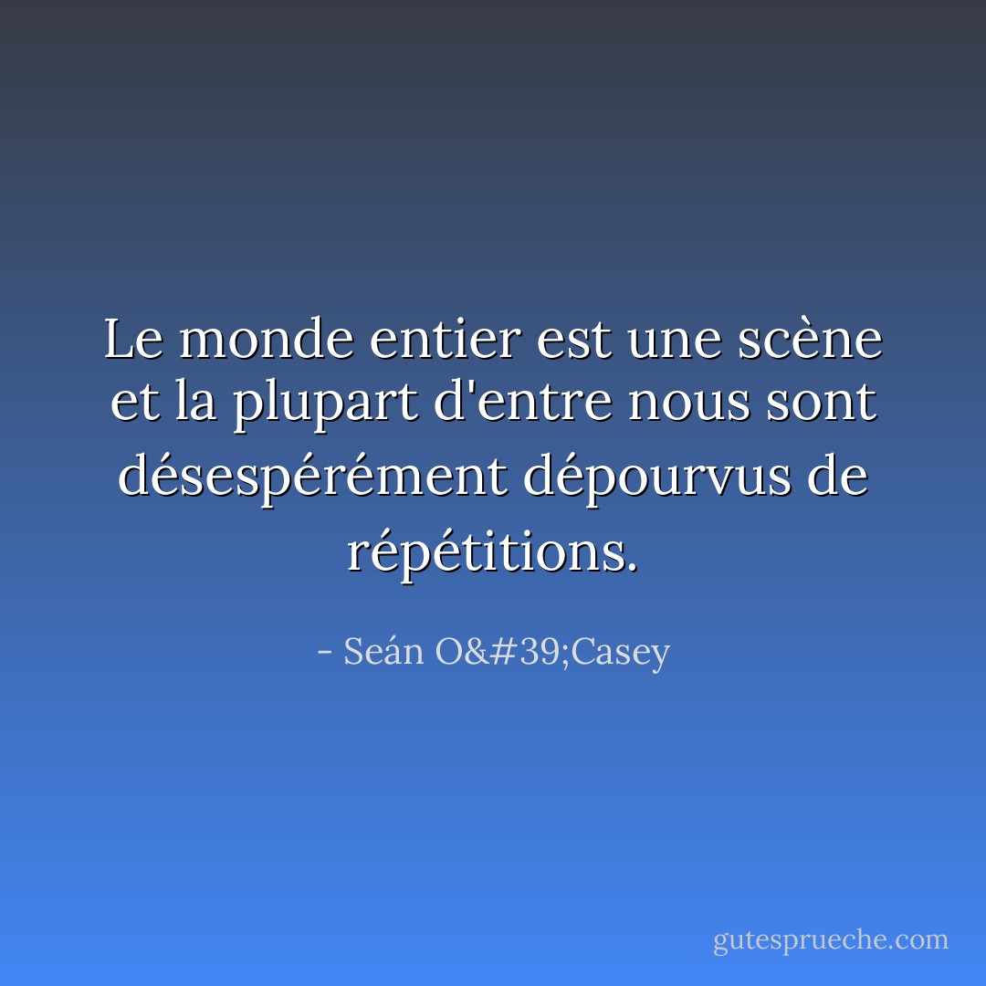 Le monde entier est une scène et la plupart d'entre nous sont désespérément dépourvus de répétitions. - Seán O'Casey
