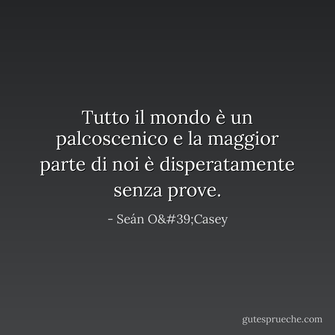 Tutto il mondo è un palcoscenico e la maggior parte di noi è disperatamente senza prove. - Seán O'Casey