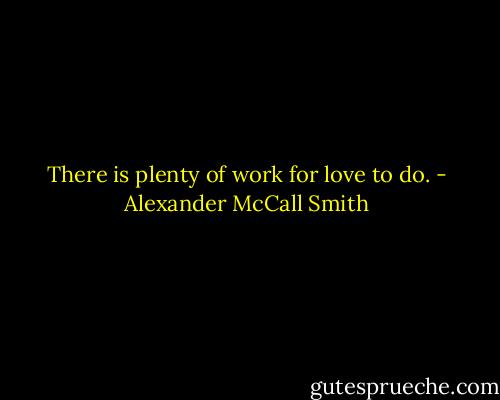 There is plenty of work for love to do. - Alexander McCall Smith