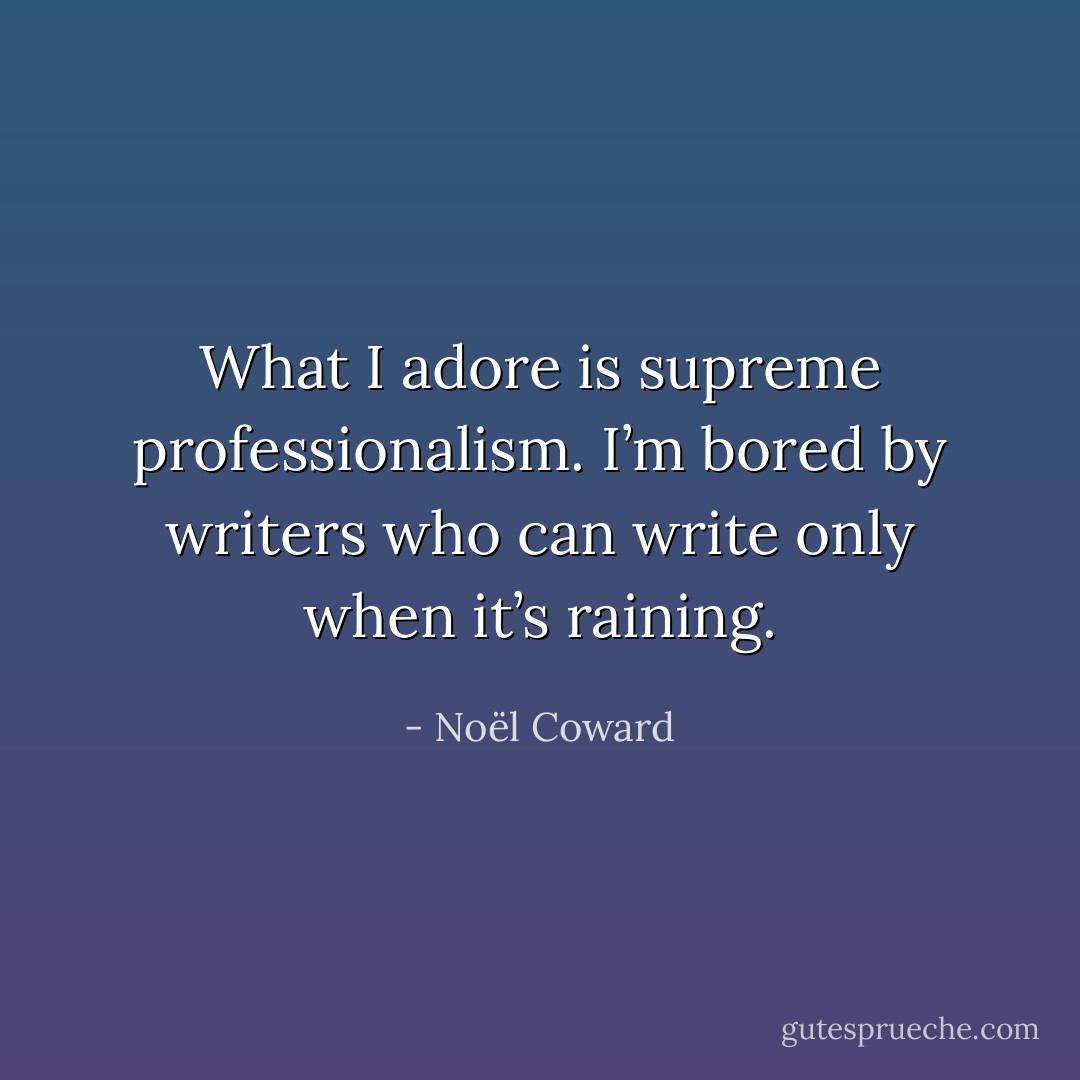What I adore is supreme professionalism. I’m bored by writers who can write only when it’s raining. - Noël Coward