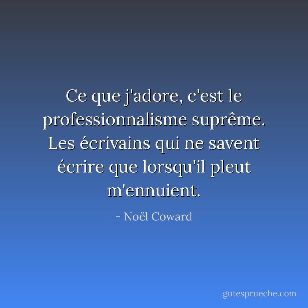 Ce que j'adore, c'est le professionnalisme suprême. Les écrivains qui ne savent écrire que lorsqu'il pleut m'ennuient. - Noël Coward