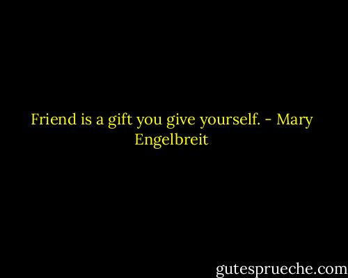 Friend is a gift you give yourself. - Mary Engelbreit