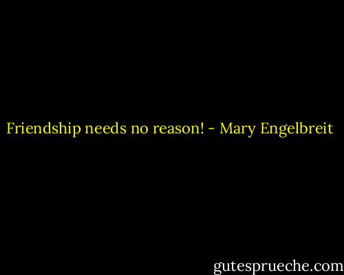 Friendship needs no reason! - Mary Engelbreit