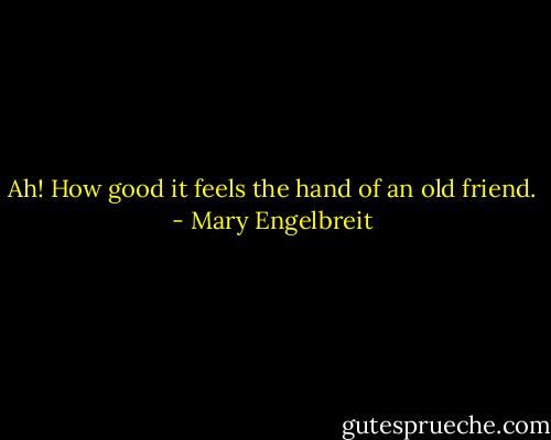 Ah! How good it feels the hand of an old friend. - Mary Engelbreit