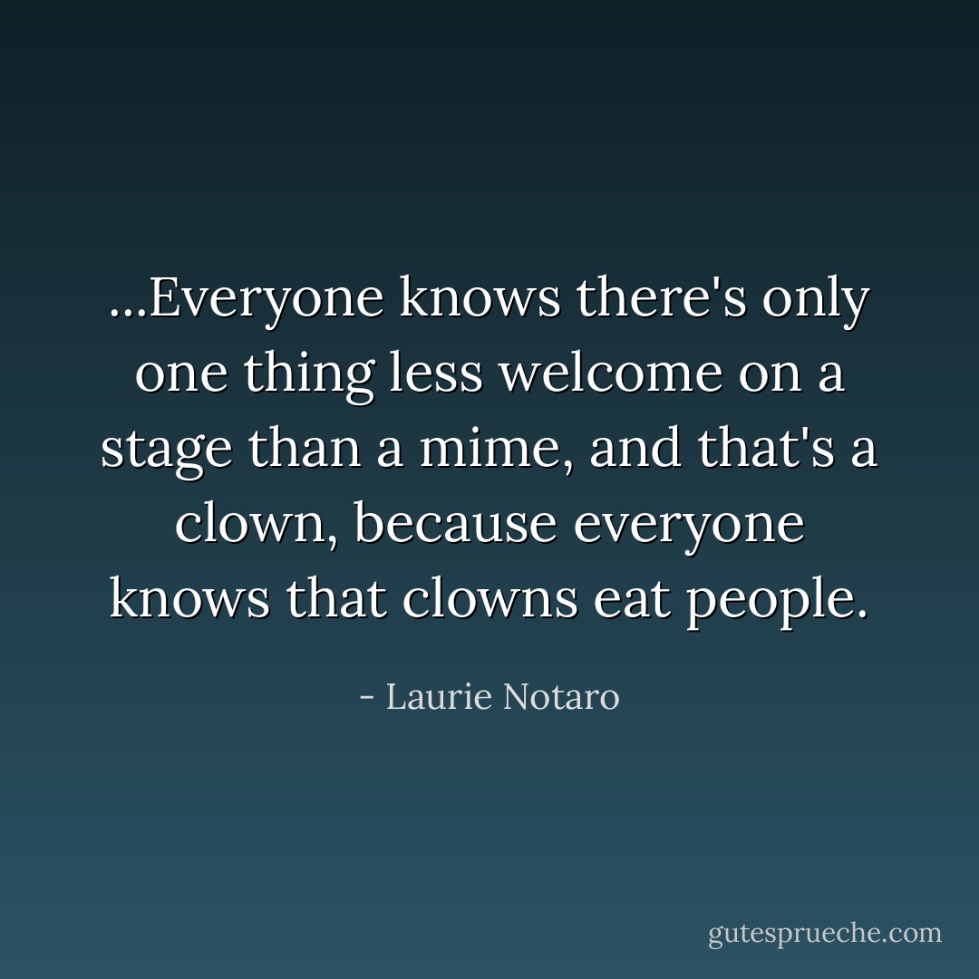 ...Everyone knows there's only one thing less welcome on a stage than a mime, and that's a clown, because everyone knows that clowns eat people. - Laurie Notaro