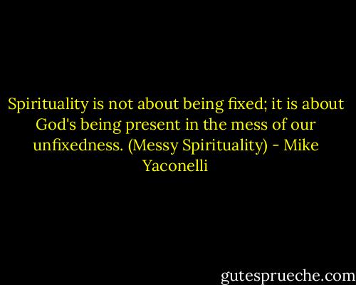Spirituality is not about being fixed; it is about God's being present in the mess of our unfixedness. (Messy Spirituality) - Mike Yaconelli