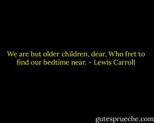 We are but older children, dear,<br />Who fret to find our bedtime near. - Lewis Carroll