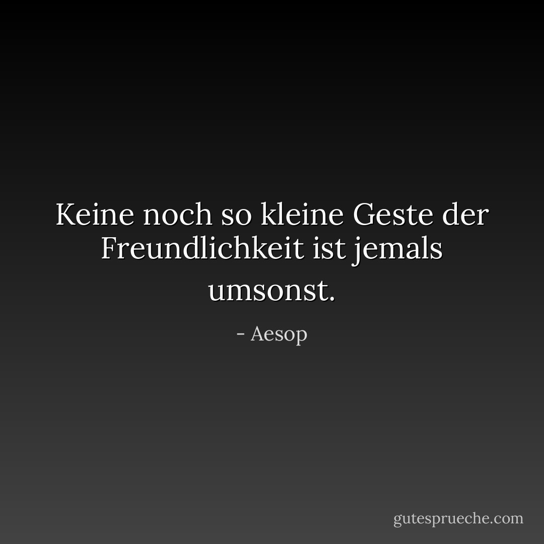 Keine noch so kleine Geste der Freundlichkeit ist jemals umsonst. - Aesop<