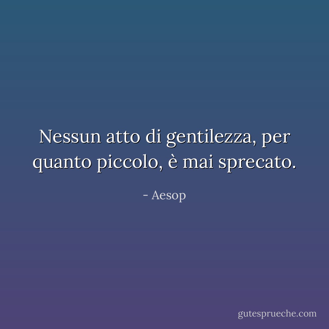 Nessun atto di gentilezza, per quanto piccolo, è mai sprecato. - Aesop