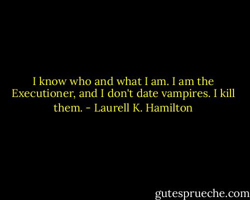 I know who and what I am. I am the Executioner, and I don't date vampires. I kill them. - Laurell K. Hamilton