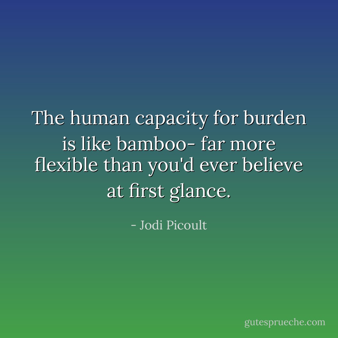 The human capacity for burden is like bamboo- far more flexible than you'd ever believe at first glance. - Jodi Picoult