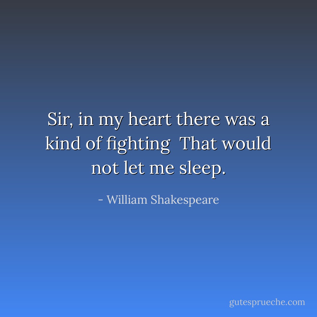 Sir, in my heart there was a kind of fighting <br />That would not let me sleep. - William Shakespeare