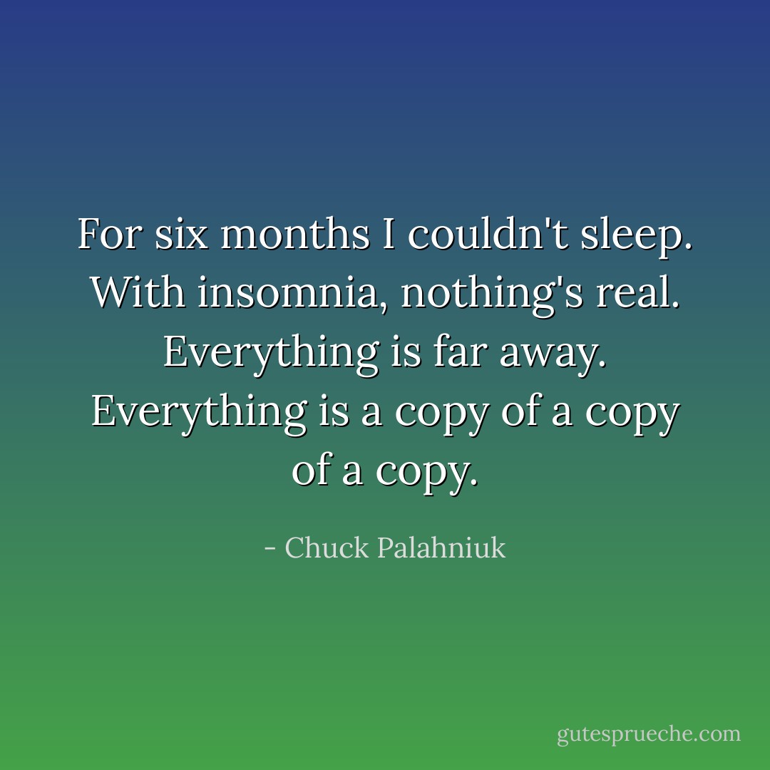 For six months I couldn't sleep. With insomnia, nothing's real. Everything is far away. Everything is a copy of a copy of a copy. - Chuck Palahniuk