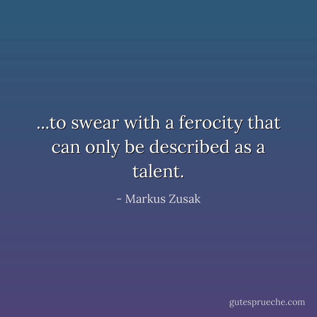 ...to swear with a ferocity that can only be described as a talent. - Markus Zusak