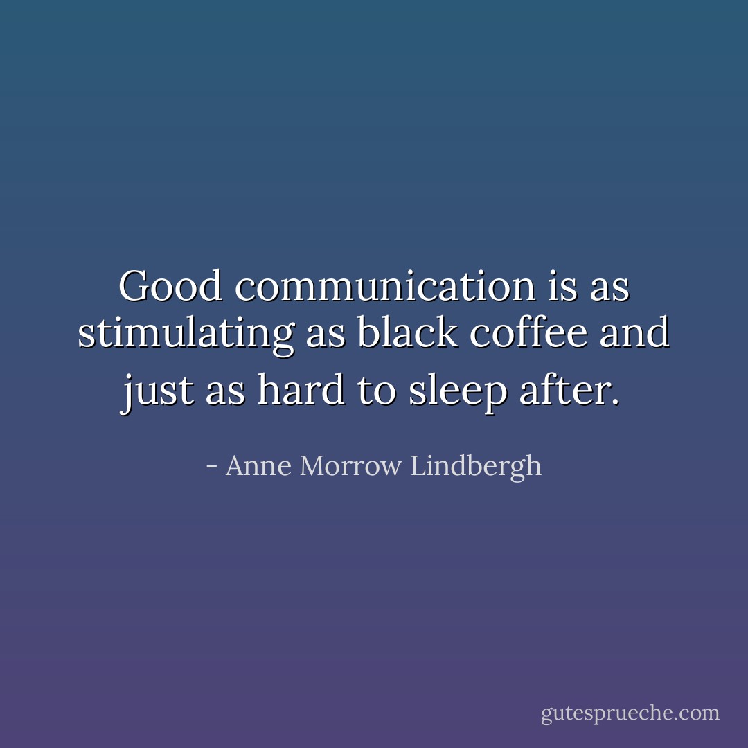 Good communication is as stimulating as black coffee and just as hard to sleep after. - Anne Morrow Lindbergh